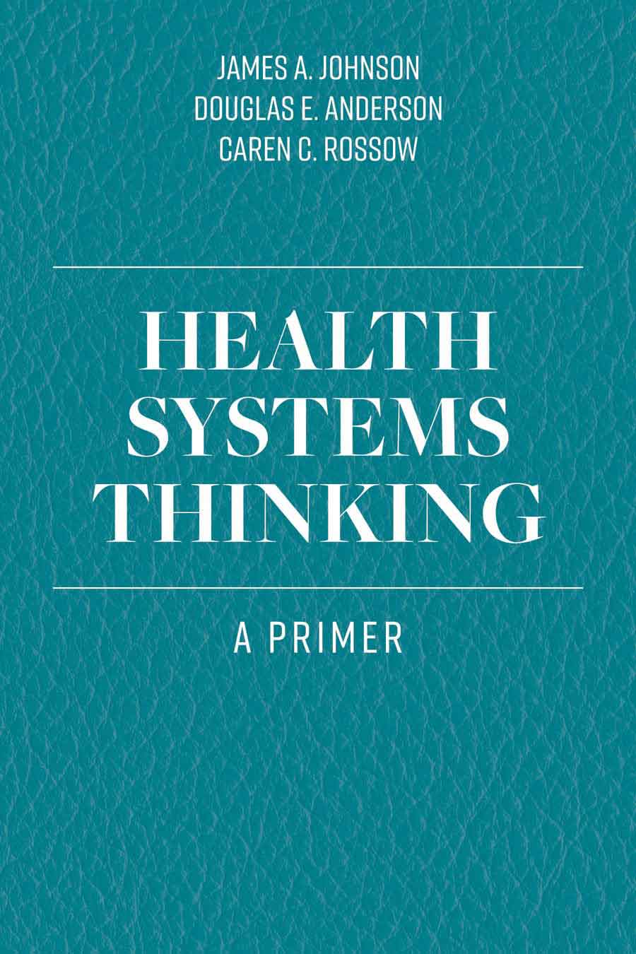 Cover of the book "Health Systems Thinking: A Primer" by James A. Johnson, Douglas E. Anderson, and Caren C. Rossow, featuring a textured teal background that embodies the essence of leadership within health organizations.