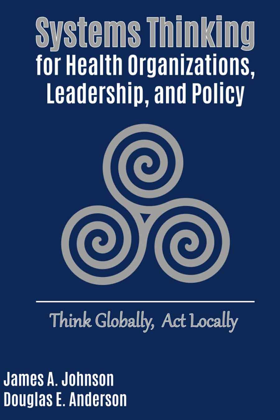 Book cover titled "Systems Thinking for Health Organizations, Leadership, and Policy" by James A. Johnson and Douglas E. Anderson, featuring a spiral design and the phrase "Think Globally, Act Locally," emphasizing innovative leadership in complex health systems.